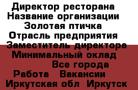 Директор ресторана › Название организации ­ Золотая птичка › Отрасль предприятия ­ Заместитель директора › Минимальный оклад ­ 50 000 - Все города Работа » Вакансии   . Иркутская обл.,Иркутск г.